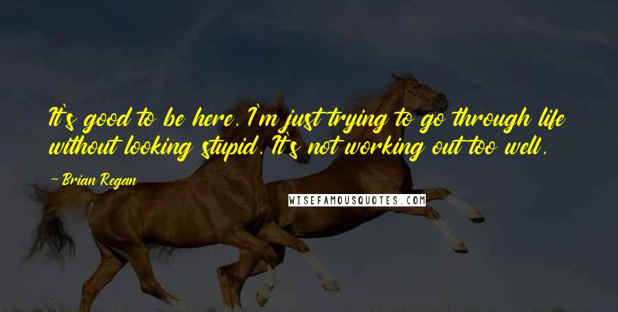 Brian Regan Quotes: It's good to be here. I'm just trying to go through life without looking stupid. It's not working out too well.