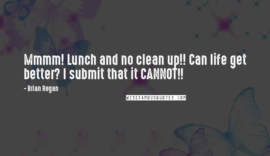 Brian Regan Quotes: Mmmm! Lunch and no clean up!! Can life get better? I submit that it CANNOT!!