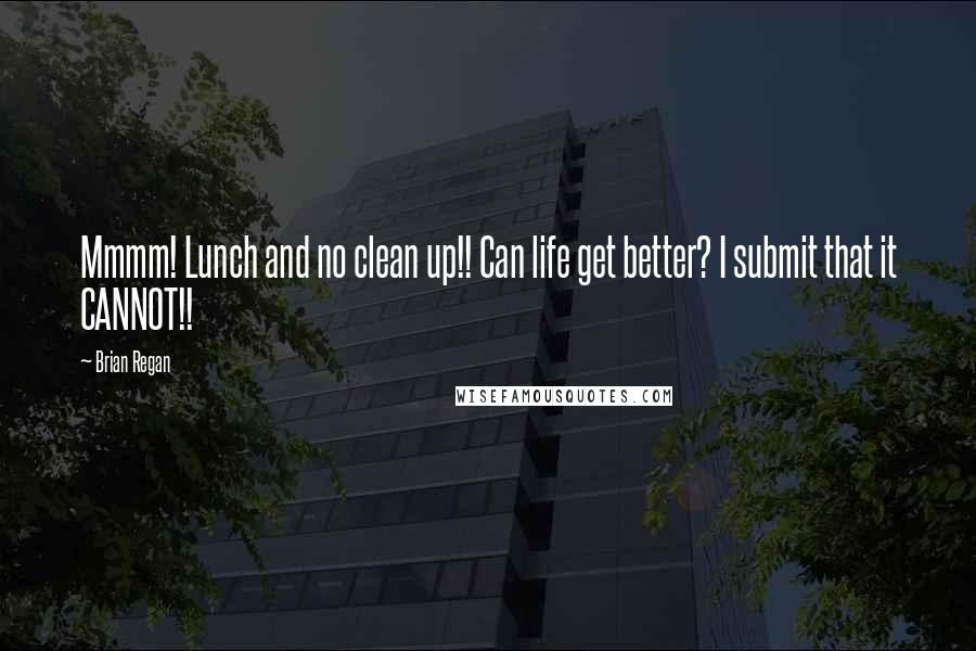 Brian Regan Quotes: Mmmm! Lunch and no clean up!! Can life get better? I submit that it CANNOT!!