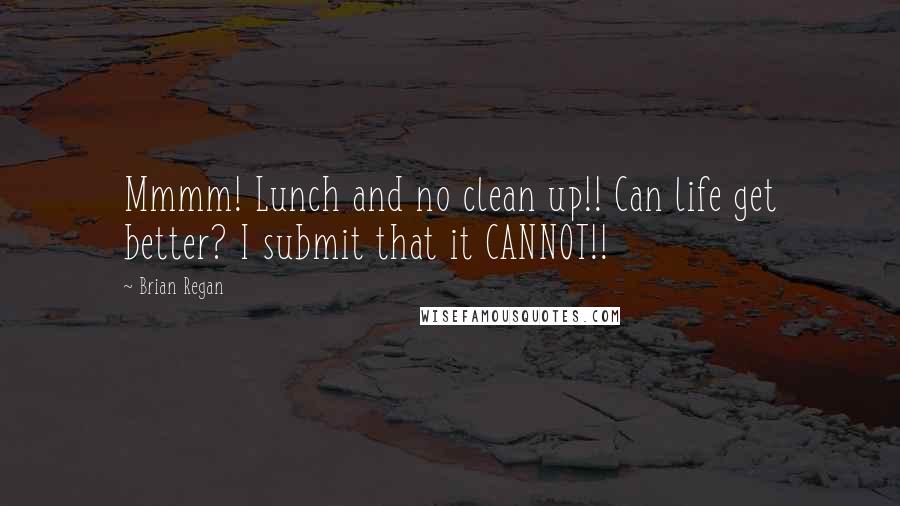 Brian Regan Quotes: Mmmm! Lunch and no clean up!! Can life get better? I submit that it CANNOT!!