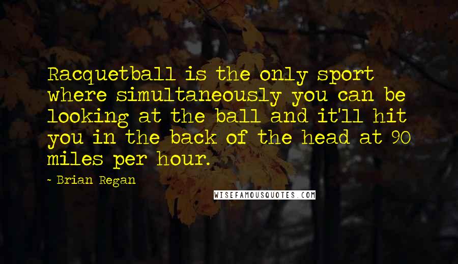 Brian Regan Quotes: Racquetball is the only sport where simultaneously you can be looking at the ball and it'll hit you in the back of the head at 90 miles per hour.