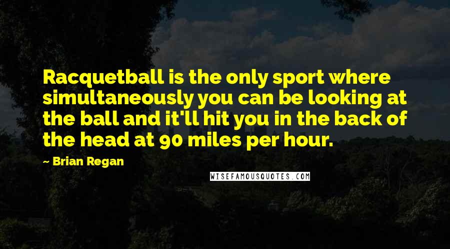 Brian Regan Quotes: Racquetball is the only sport where simultaneously you can be looking at the ball and it'll hit you in the back of the head at 90 miles per hour.
