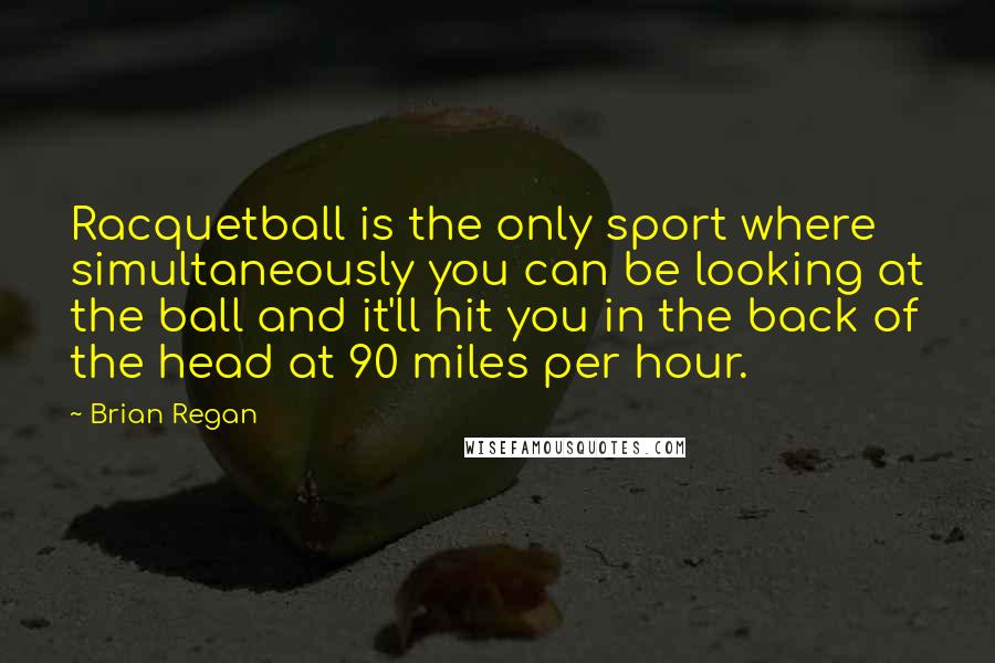 Brian Regan Quotes: Racquetball is the only sport where simultaneously you can be looking at the ball and it'll hit you in the back of the head at 90 miles per hour.