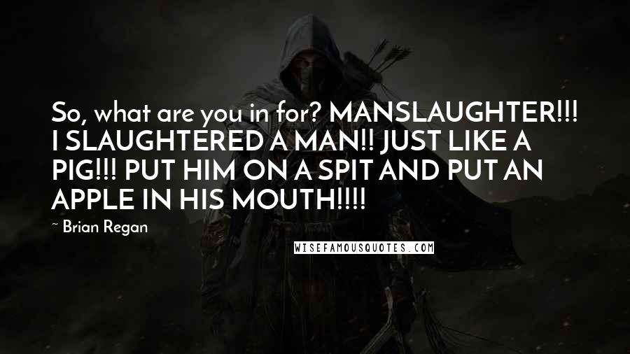 Brian Regan Quotes: So, what are you in for? MANSLAUGHTER!!! I SLAUGHTERED A MAN!! JUST LIKE A PIG!!! PUT HIM ON A SPIT AND PUT AN APPLE IN HIS MOUTH!!!!