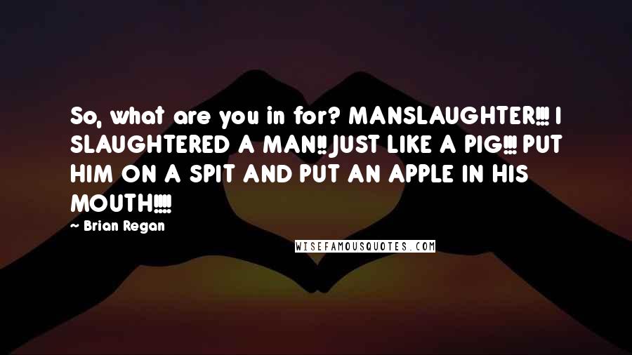 Brian Regan Quotes: So, what are you in for? MANSLAUGHTER!!! I SLAUGHTERED A MAN!! JUST LIKE A PIG!!! PUT HIM ON A SPIT AND PUT AN APPLE IN HIS MOUTH!!!!