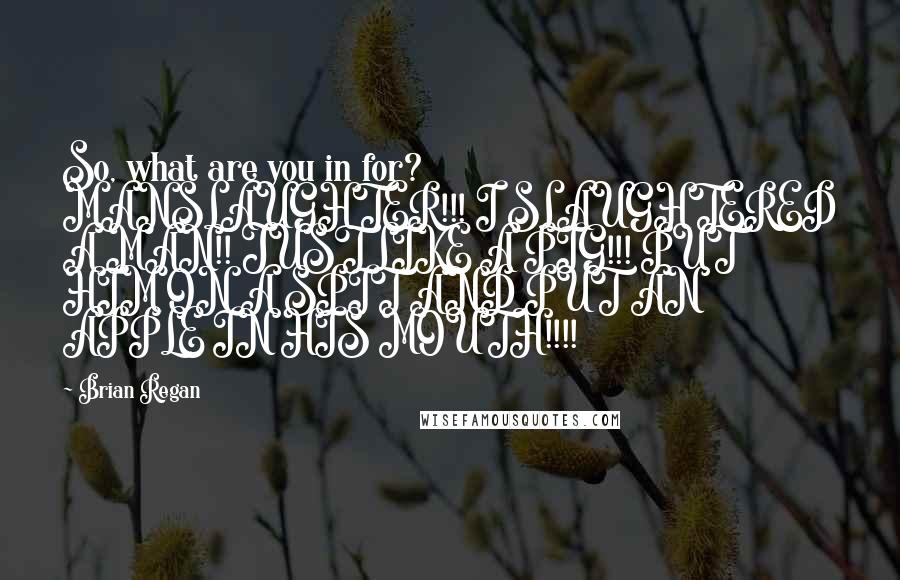Brian Regan Quotes: So, what are you in for? MANSLAUGHTER!!! I SLAUGHTERED A MAN!! JUST LIKE A PIG!!! PUT HIM ON A SPIT AND PUT AN APPLE IN HIS MOUTH!!!!