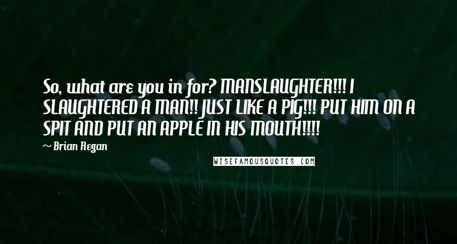 Brian Regan Quotes: So, what are you in for? MANSLAUGHTER!!! I SLAUGHTERED A MAN!! JUST LIKE A PIG!!! PUT HIM ON A SPIT AND PUT AN APPLE IN HIS MOUTH!!!!