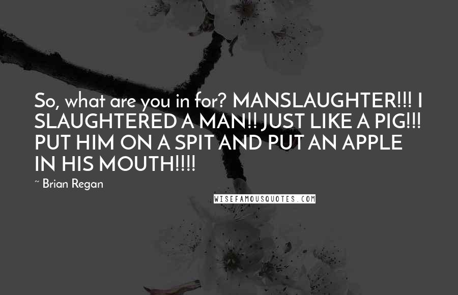 Brian Regan Quotes: So, what are you in for? MANSLAUGHTER!!! I SLAUGHTERED A MAN!! JUST LIKE A PIG!!! PUT HIM ON A SPIT AND PUT AN APPLE IN HIS MOUTH!!!!