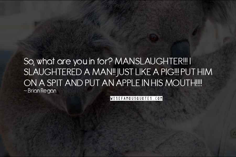 Brian Regan Quotes: So, what are you in for? MANSLAUGHTER!!! I SLAUGHTERED A MAN!! JUST LIKE A PIG!!! PUT HIM ON A SPIT AND PUT AN APPLE IN HIS MOUTH!!!!