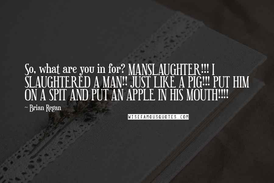 Brian Regan Quotes: So, what are you in for? MANSLAUGHTER!!! I SLAUGHTERED A MAN!! JUST LIKE A PIG!!! PUT HIM ON A SPIT AND PUT AN APPLE IN HIS MOUTH!!!!