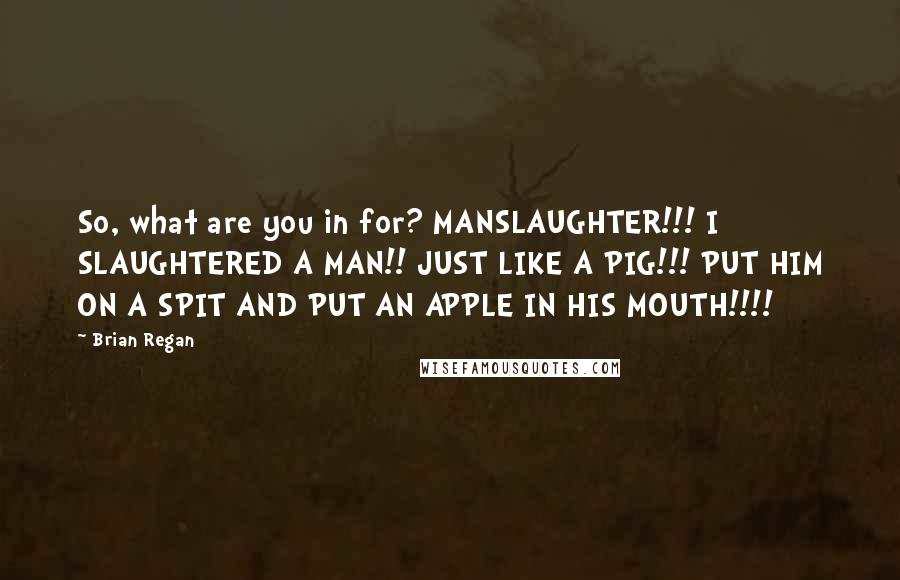 Brian Regan Quotes: So, what are you in for? MANSLAUGHTER!!! I SLAUGHTERED A MAN!! JUST LIKE A PIG!!! PUT HIM ON A SPIT AND PUT AN APPLE IN HIS MOUTH!!!!