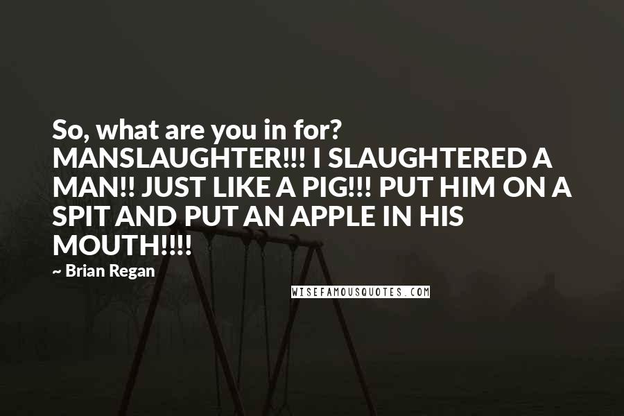 Brian Regan Quotes: So, what are you in for? MANSLAUGHTER!!! I SLAUGHTERED A MAN!! JUST LIKE A PIG!!! PUT HIM ON A SPIT AND PUT AN APPLE IN HIS MOUTH!!!!