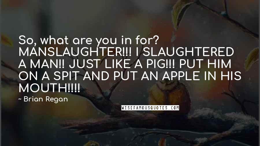 Brian Regan Quotes: So, what are you in for? MANSLAUGHTER!!! I SLAUGHTERED A MAN!! JUST LIKE A PIG!!! PUT HIM ON A SPIT AND PUT AN APPLE IN HIS MOUTH!!!!