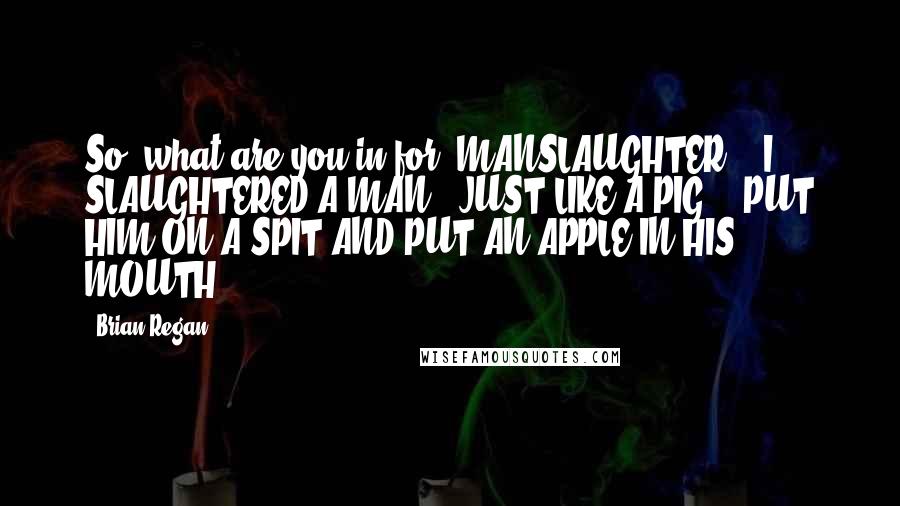 Brian Regan Quotes: So, what are you in for? MANSLAUGHTER!!! I SLAUGHTERED A MAN!! JUST LIKE A PIG!!! PUT HIM ON A SPIT AND PUT AN APPLE IN HIS MOUTH!!!!