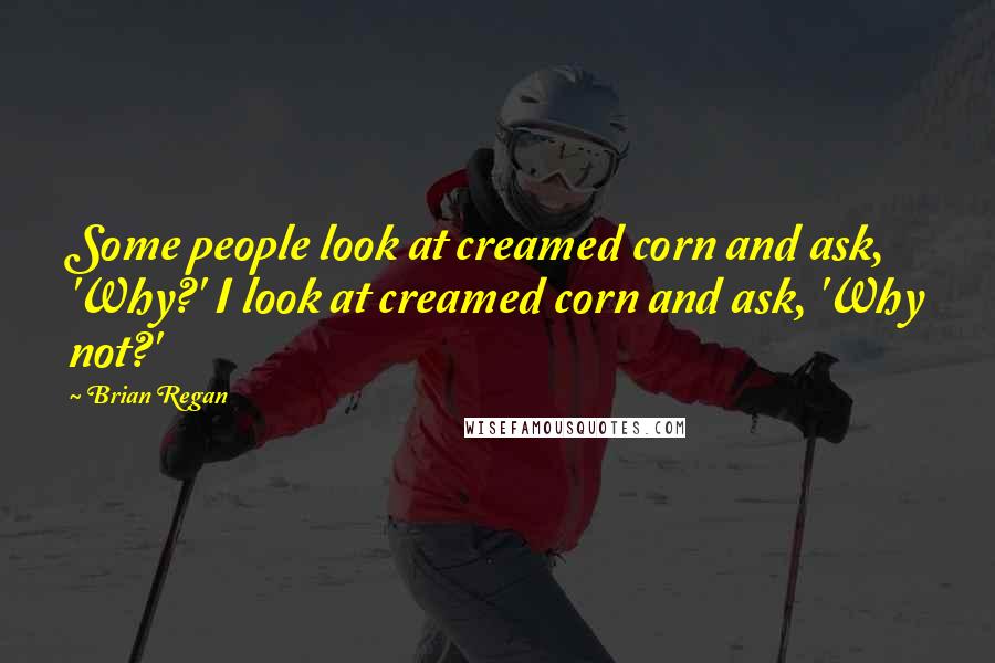 Brian Regan Quotes: Some people look at creamed corn and ask, 'Why?' I look at creamed corn and ask, 'Why not?'