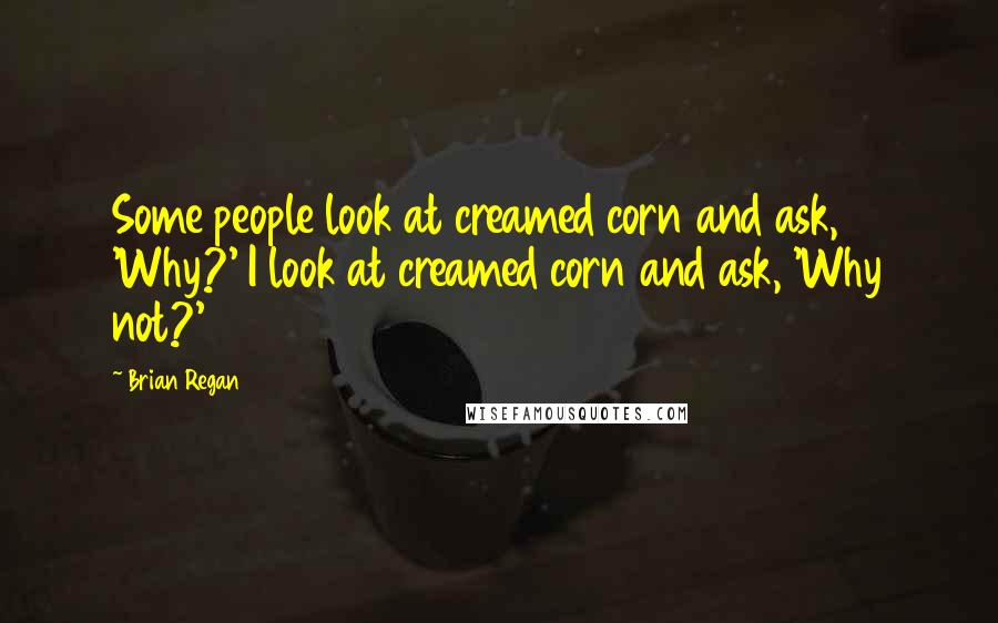 Brian Regan Quotes: Some people look at creamed corn and ask, 'Why?' I look at creamed corn and ask, 'Why not?'