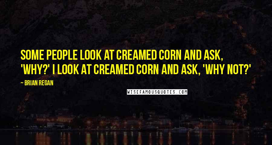 Brian Regan Quotes: Some people look at creamed corn and ask, 'Why?' I look at creamed corn and ask, 'Why not?'