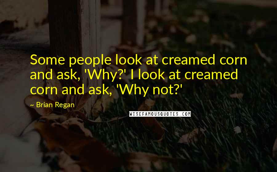 Brian Regan Quotes: Some people look at creamed corn and ask, 'Why?' I look at creamed corn and ask, 'Why not?'