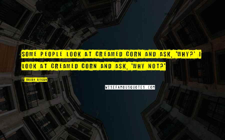 Brian Regan Quotes: Some people look at creamed corn and ask, 'Why?' I look at creamed corn and ask, 'Why not?'