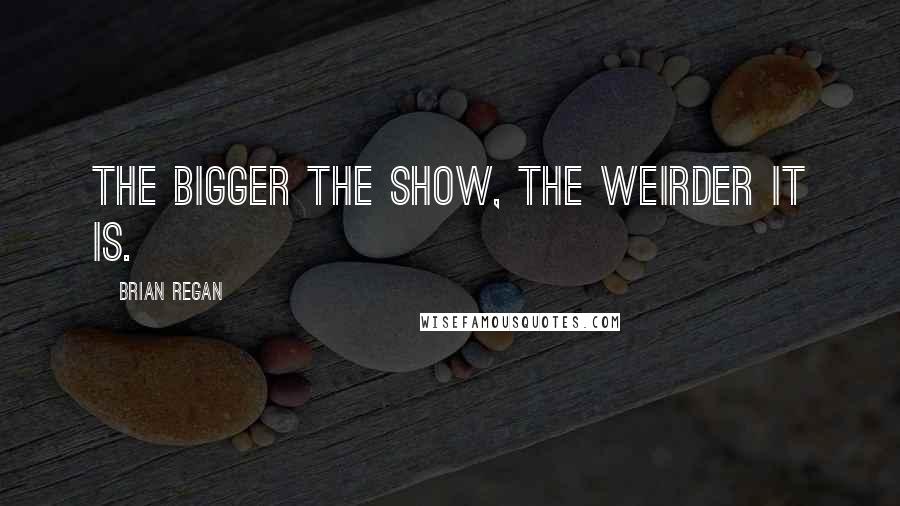 Brian Regan Quotes: The bigger the show, the weirder it is.