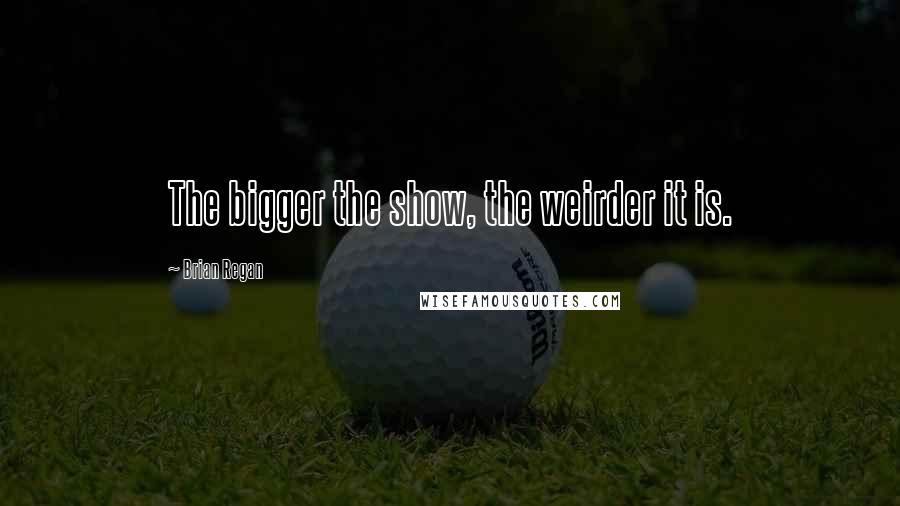 Brian Regan Quotes: The bigger the show, the weirder it is.