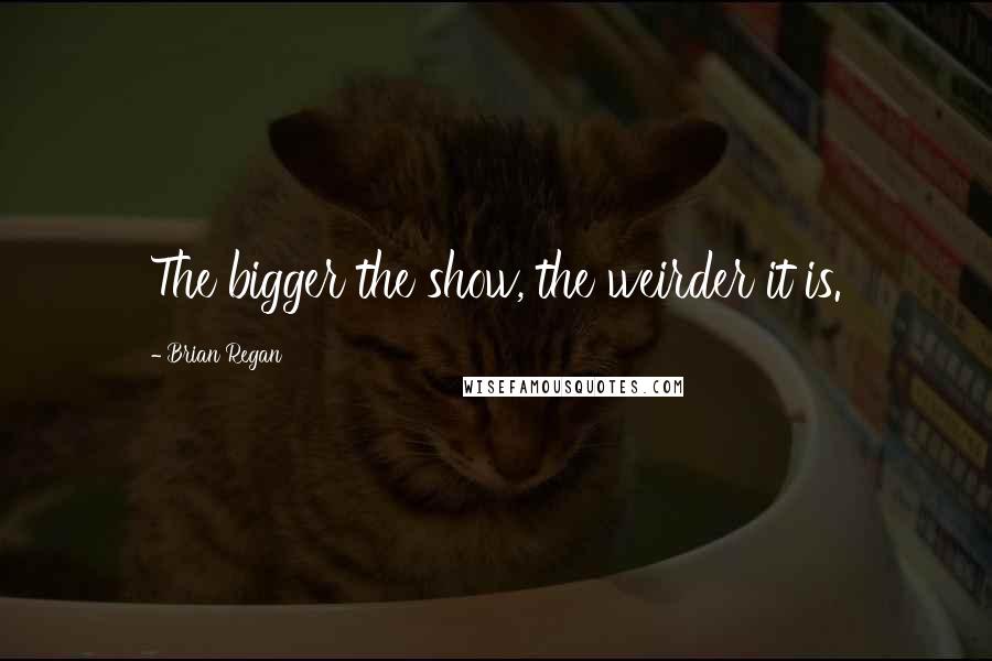 Brian Regan Quotes: The bigger the show, the weirder it is.