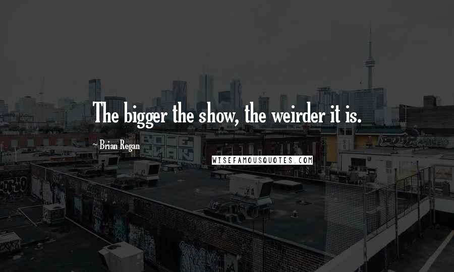 Brian Regan Quotes: The bigger the show, the weirder it is.