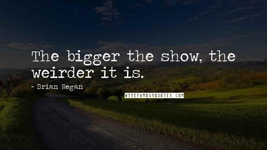 Brian Regan Quotes: The bigger the show, the weirder it is.
