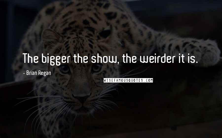 Brian Regan Quotes: The bigger the show, the weirder it is.