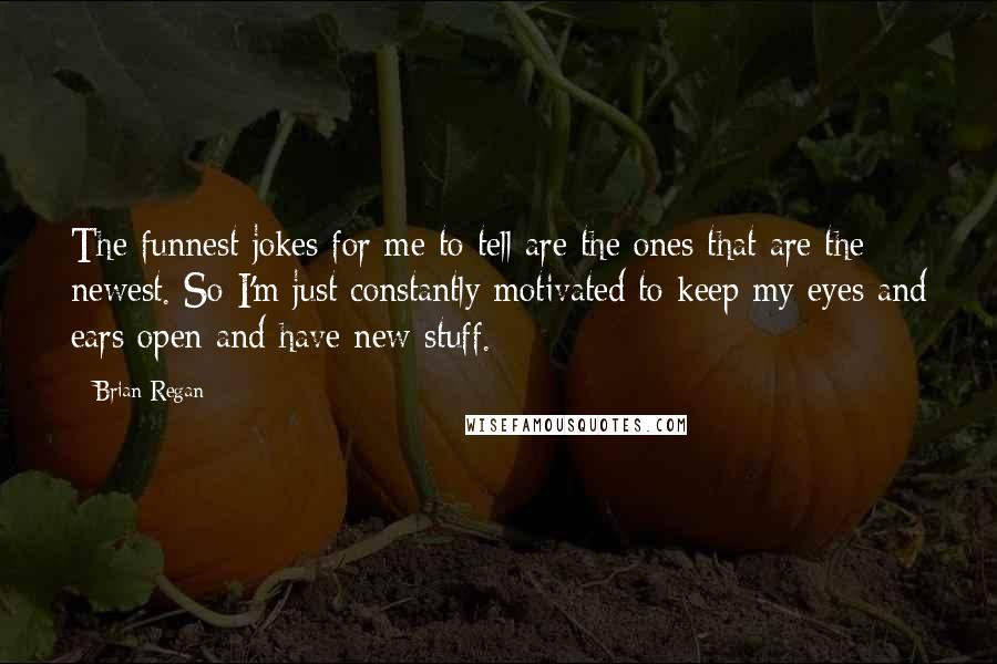 Brian Regan Quotes: The funnest jokes for me to tell are the ones that are the newest. So I'm just constantly motivated to keep my eyes and ears open and have new stuff.