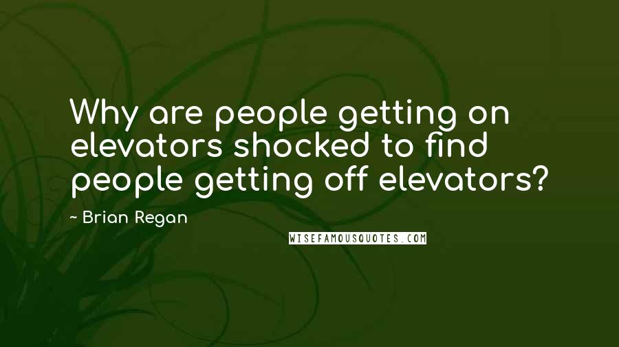 Brian Regan Quotes: Why are people getting on elevators shocked to find people getting off elevators?