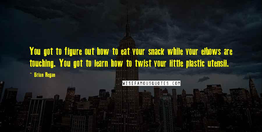 Brian Regan Quotes: You got to figure out how to eat your snack while your elbows are touching. You got to learn how to twist your little plastic utensil.