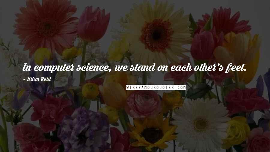 Brian Reid Quotes: In computer science, we stand on each other's feet.