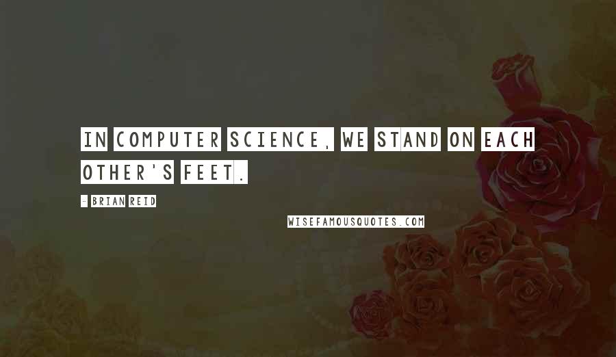 Brian Reid Quotes: In computer science, we stand on each other's feet.