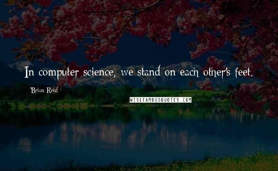 Brian Reid Quotes: In computer science, we stand on each other's feet.