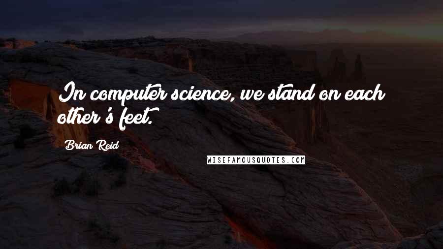 Brian Reid Quotes: In computer science, we stand on each other's feet.