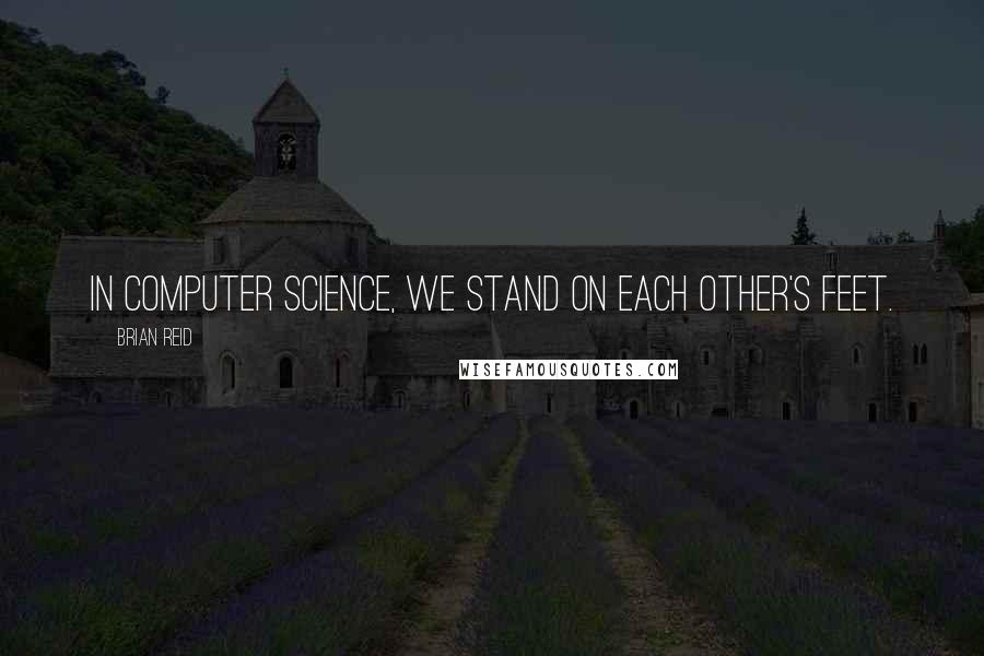 Brian Reid Quotes: In computer science, we stand on each other's feet.