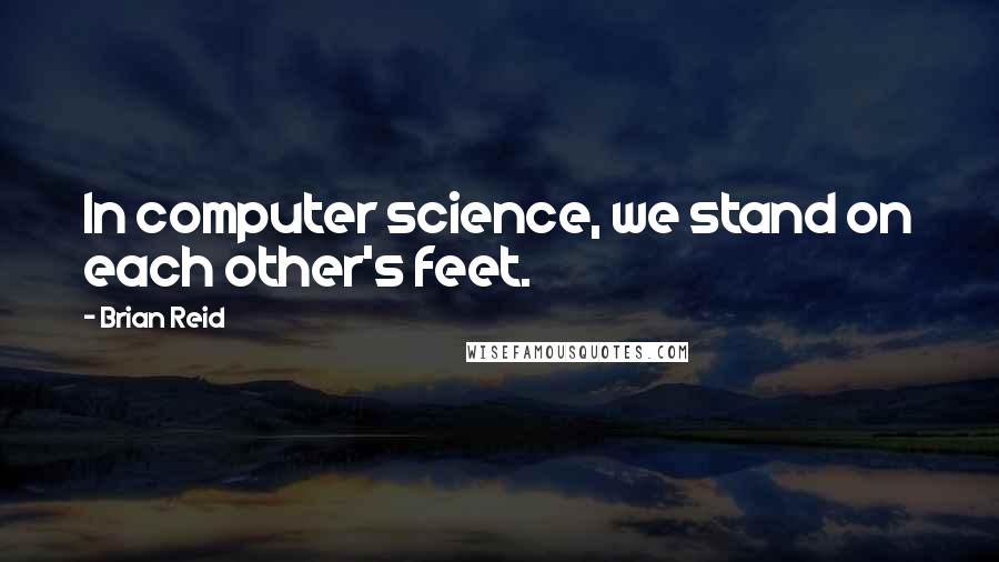 Brian Reid Quotes: In computer science, we stand on each other's feet.