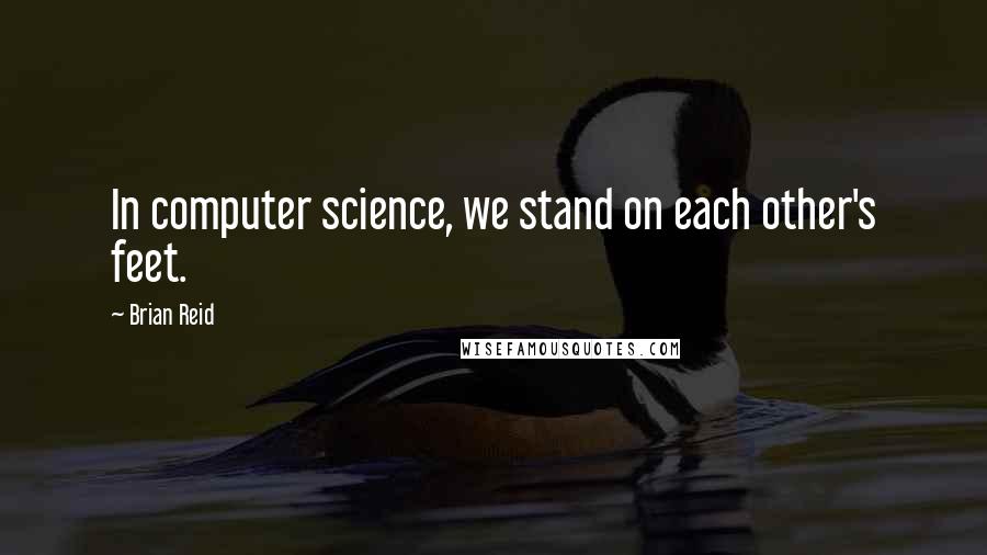 Brian Reid Quotes: In computer science, we stand on each other's feet.