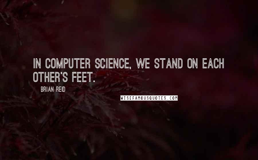 Brian Reid Quotes: In computer science, we stand on each other's feet.