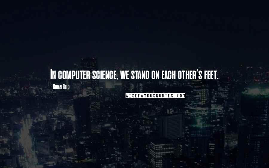 Brian Reid Quotes: In computer science, we stand on each other's feet.