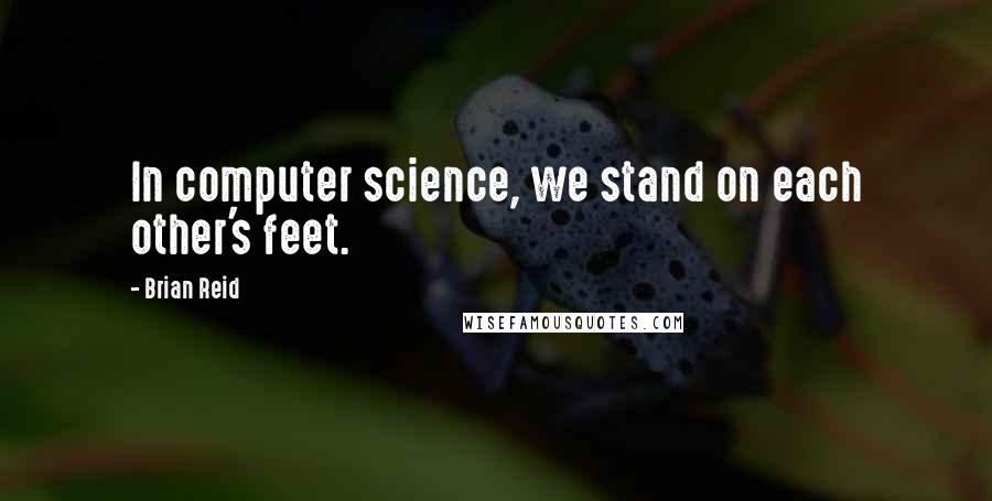 Brian Reid Quotes: In computer science, we stand on each other's feet.