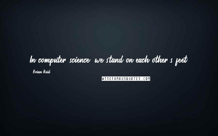 Brian Reid Quotes: In computer science, we stand on each other's feet.