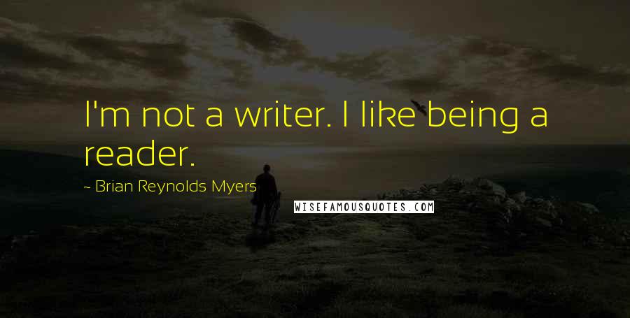 Brian Reynolds Myers Quotes: I'm not a writer. I like being a reader.