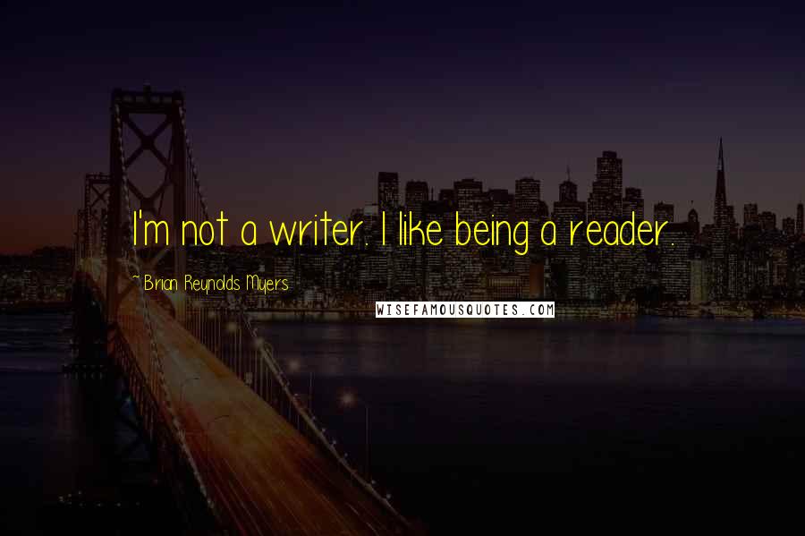 Brian Reynolds Myers Quotes: I'm not a writer. I like being a reader.