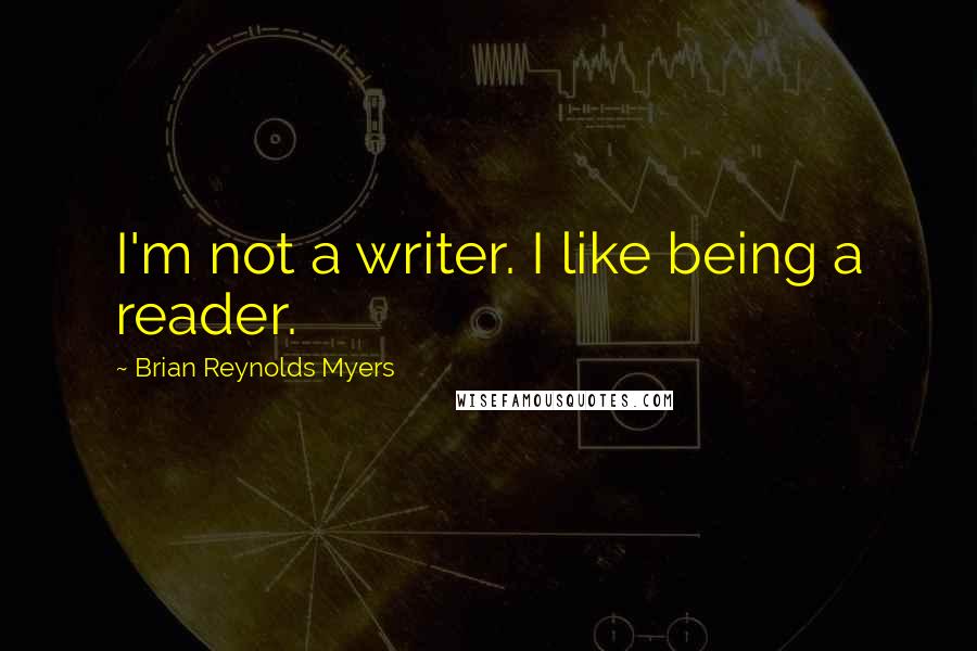 Brian Reynolds Myers Quotes: I'm not a writer. I like being a reader.