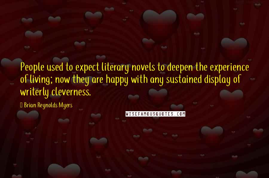 Brian Reynolds Myers Quotes: People used to expect literary novels to deepen the experience of living; now they are happy with any sustained display of writerly cleverness.