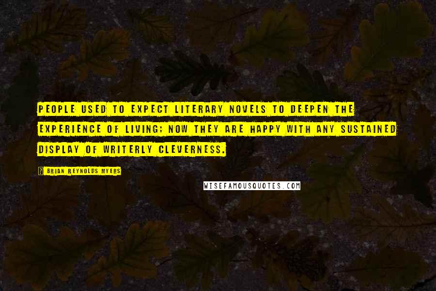 Brian Reynolds Myers Quotes: People used to expect literary novels to deepen the experience of living; now they are happy with any sustained display of writerly cleverness.