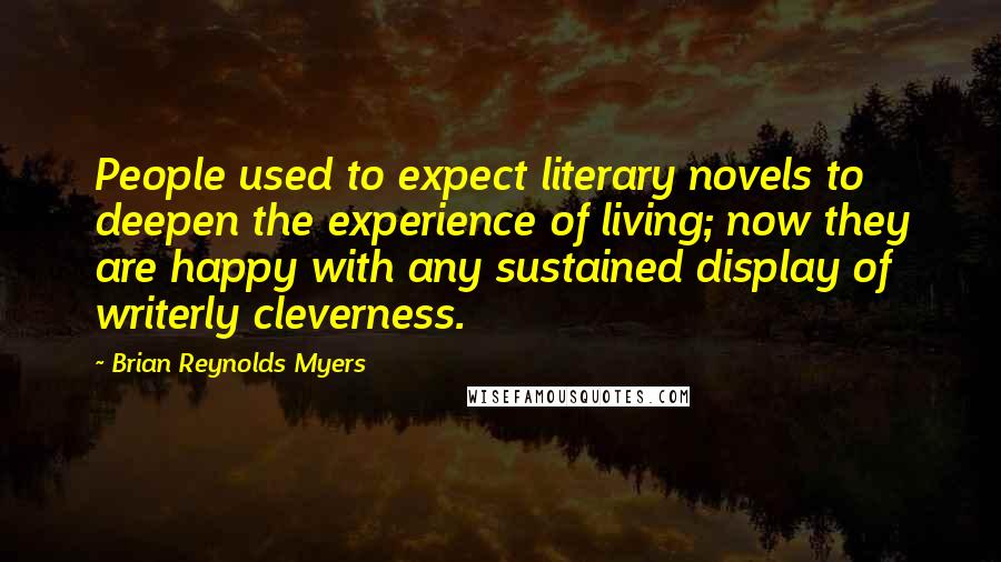 Brian Reynolds Myers Quotes: People used to expect literary novels to deepen the experience of living; now they are happy with any sustained display of writerly cleverness.