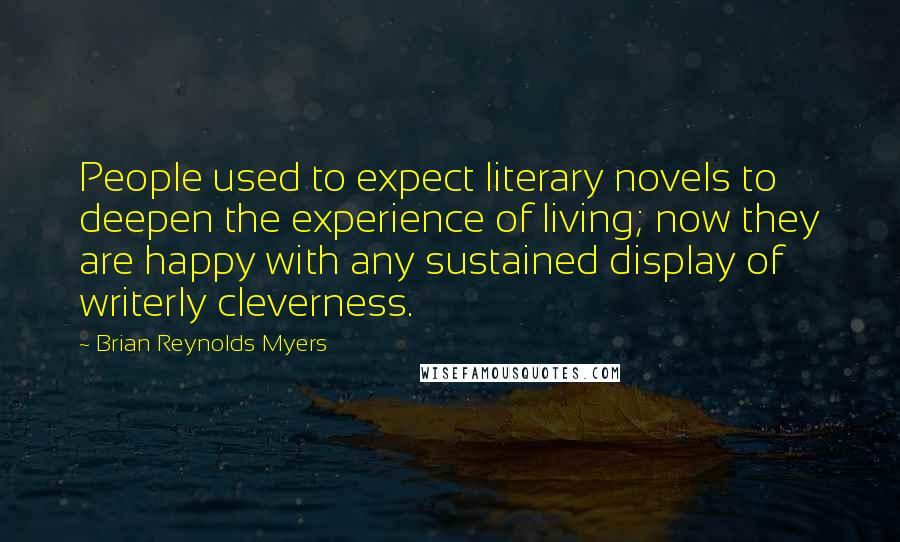 Brian Reynolds Myers Quotes: People used to expect literary novels to deepen the experience of living; now they are happy with any sustained display of writerly cleverness.